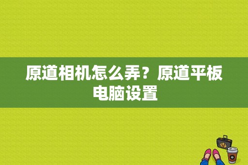 原道相机怎么弄？原道平板电脑设置