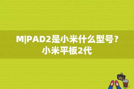 M|PAD2是小米什么型号？小米平板2代