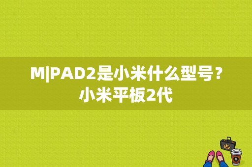 M|PAD2是小米什么型号？小米平板2代