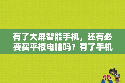 有了大屏智能手机，还有必要买平板电脑吗？有了手机平板电脑-图1