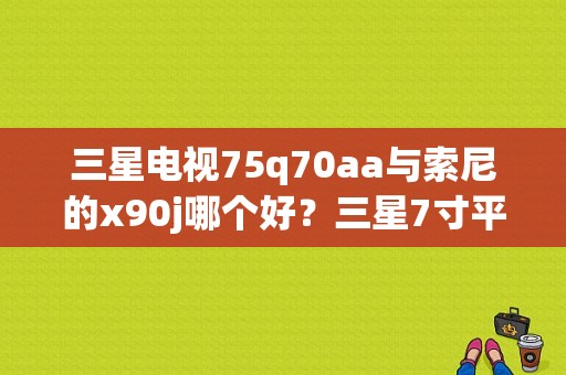 三星电视75q70aa与索尼的x90j哪个好？三星7寸平板手机