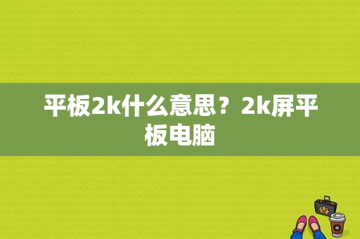 平板2k什么意思？2k屏平板电脑