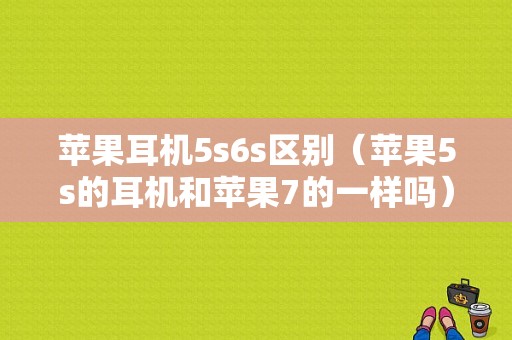 苹果耳机5s6s区别（苹果5s的耳机和苹果7的一样吗）