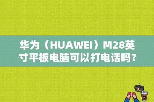 华为（HUAWEI）M28英寸平板电脑可以打电话吗？华为m28寸平板价格