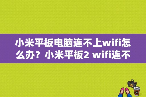 小米平板电脑连不上wifi怎么办？小米平板2 wifi连不上-图1