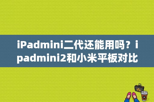 iPadmini二代还能用吗？ipadmini2和小米平板对比