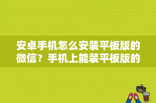 安卓手机怎么安装平板版的微信？手机上能装平板版的微信吗？微信平板安卓版