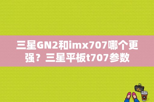 三星GN2和imx707哪个更强？三星平板t707参数