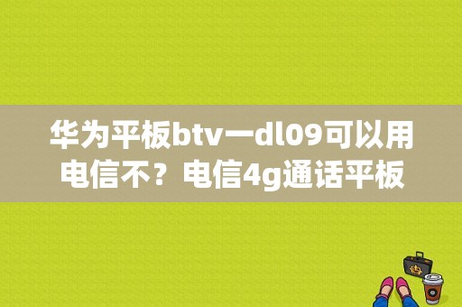 华为平板btv一dl09可以用电信不？电信4g通话平板