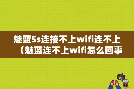 魅蓝5s连接不上wifi连不上（魅蓝连不上wifi怎么回事）-图1