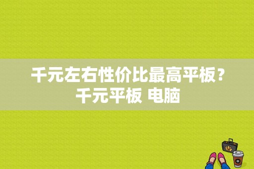 千元左右性价比最高平板？千元平板 电脑