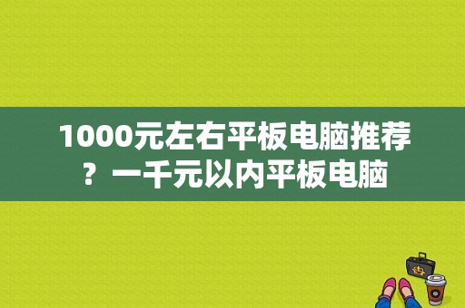 1000元左右平板电脑推荐？一千元以内平板电脑-图1