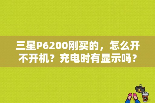 三星P6200刚买的，怎么开不开机？充电时有显示吗？三星 6200平板电脑