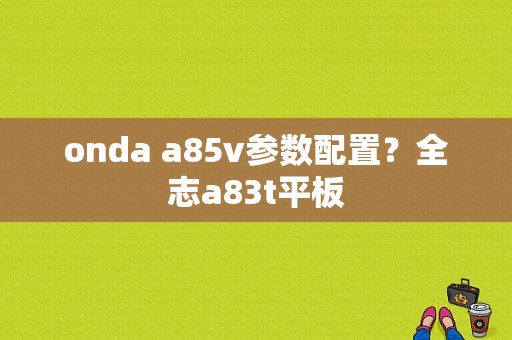 onda a85v参数配置？全志a83t平板