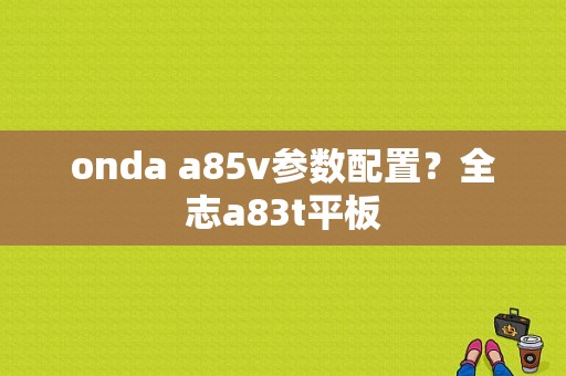 onda a85v参数配置？全志a83t平板-图1