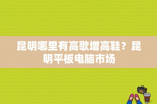 昆明哪里有高歌增高鞋？昆明平板电脑市场