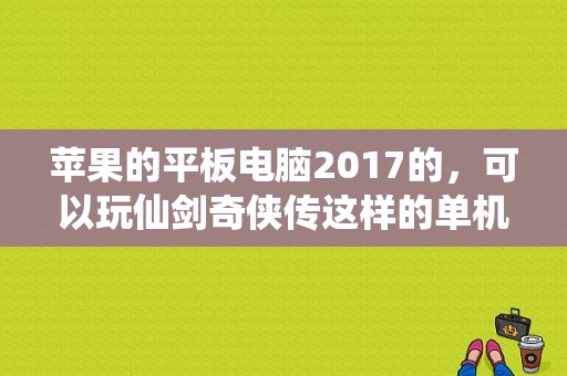 苹果的平板电脑2017的，可以玩仙剑奇侠传这样的单机游戏吗？平板玩仙剑-图1