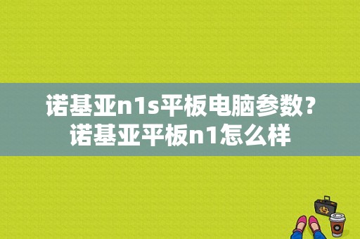 诺基亚n1s平板电脑参数？诺基亚平板n1怎么样