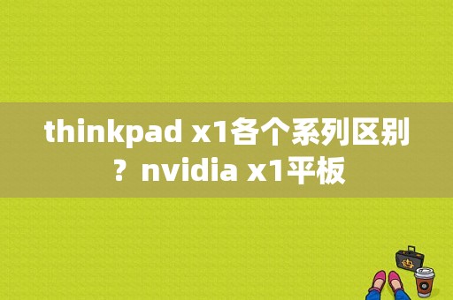 thinkpad x1各个系列区别？nvidia x1平板-图1