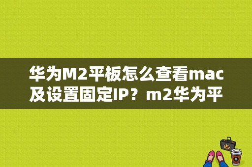 华为M2平板怎么查看mac及设置固定IP？m2华为平板