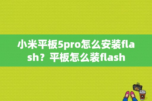 小米平板5pro怎么安装flash？平板怎么装flash-图1