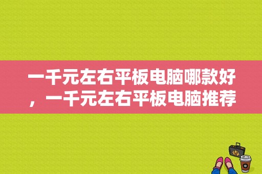 一千元左右平板电脑哪款好，一千元左右平板电脑推荐？1400元平板