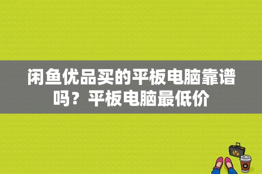 闲鱼优品买的平板电脑靠谱吗？平板电脑最低价