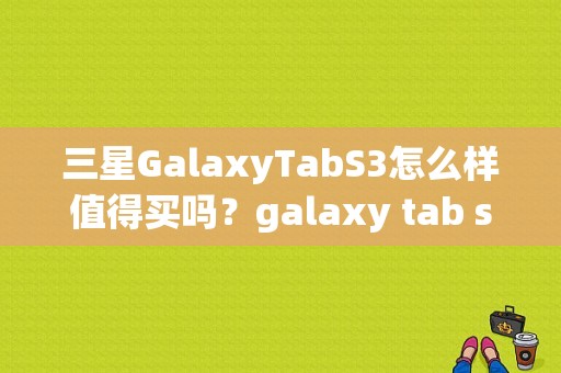 三星GalaxyTabS3怎么样值得买吗？galaxy tab s3平板-图1
