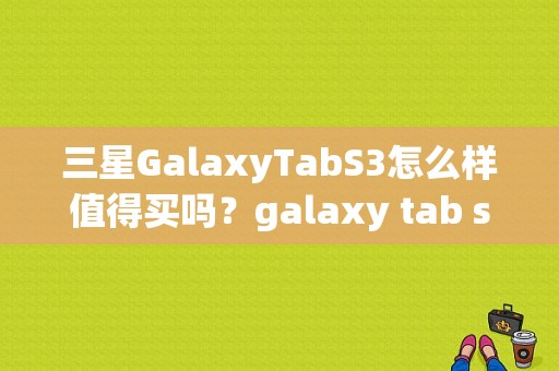 三星GalaxyTabS3怎么样值得买吗？galaxy tab s3平板