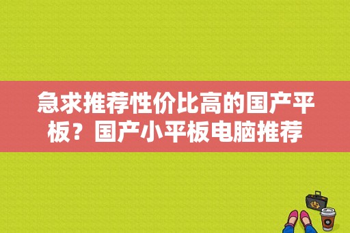 急求推荐性价比高的国产平板？国产小平板电脑推荐