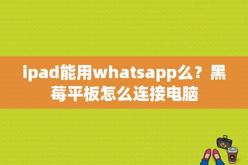 ipad能用whatsapp么？黑莓平板怎么连接电脑