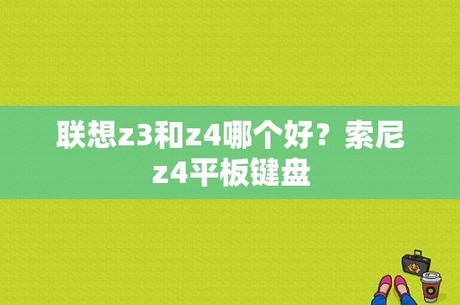 联想z3和z4哪个好？索尼z4平板键盘