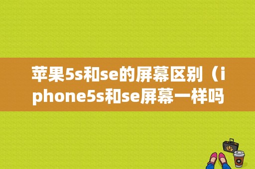 苹果5s和se的屏幕区别（iphone5s和se屏幕一样吗）