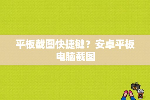 平板截图快捷键？安卓平板电脑截图