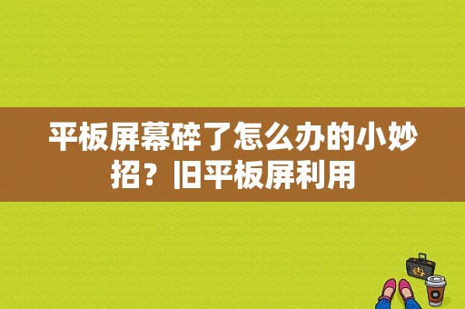 平板屏幕碎了怎么办的小妙招？旧平板屏利用