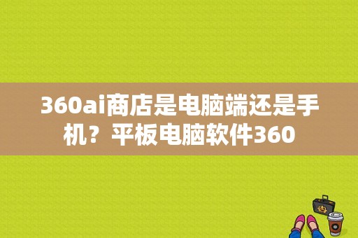 360ai商店是电脑端还是手机？平板电脑软件360