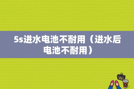5s进水电池不耐用（进水后电池不耐用）