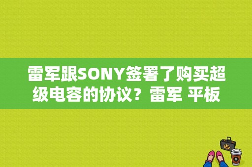 雷军跟SONY签署了购买超级电容的协议？雷军 平板