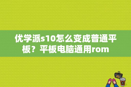 优学派s10怎么变成普通平板？平板电脑通用rom