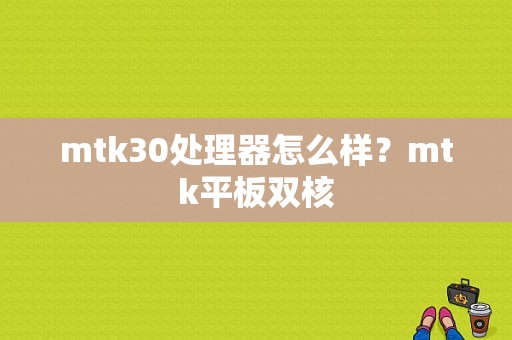 mtk30处理器怎么样？mtk平板双核-图1