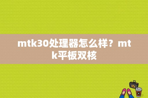 mtk30处理器怎么样？mtk平板双核-图1