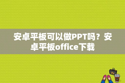 安卓平板可以做PPT吗？安卓平板office下载