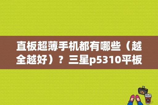 直板超薄手机都有哪些（越全越好）？三星p5310平板多少钱-图1