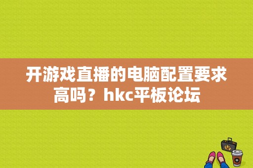 开游戏直播的电脑配置要求高吗？hkc平板论坛