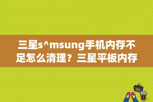 三星s^msung手机内存不足怎么清理？三星平板内存不足-图1