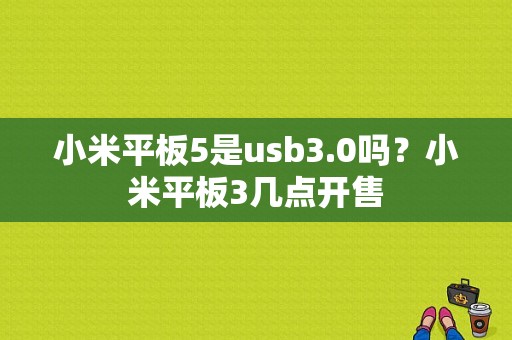 小米平板5是usb3.0吗？小米平板3几点开售