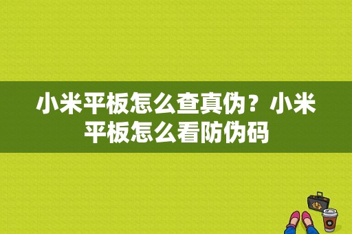 小米平板怎么查真伪？小米平板怎么看防伪码