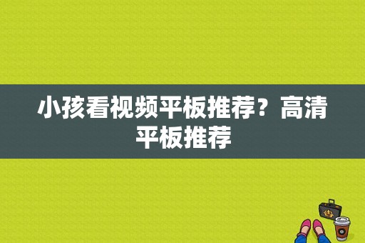 小孩看视频平板推荐？高清平板推荐