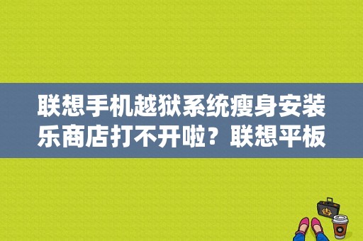 联想手机越狱系统瘦身安装乐商店打不开啦？联想平板越狱