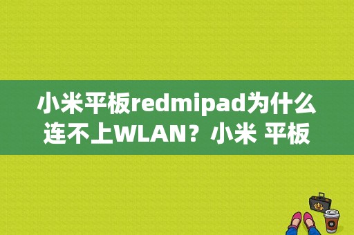 小米平板redmipad为什么连不上WLAN？小米 平板 驱动